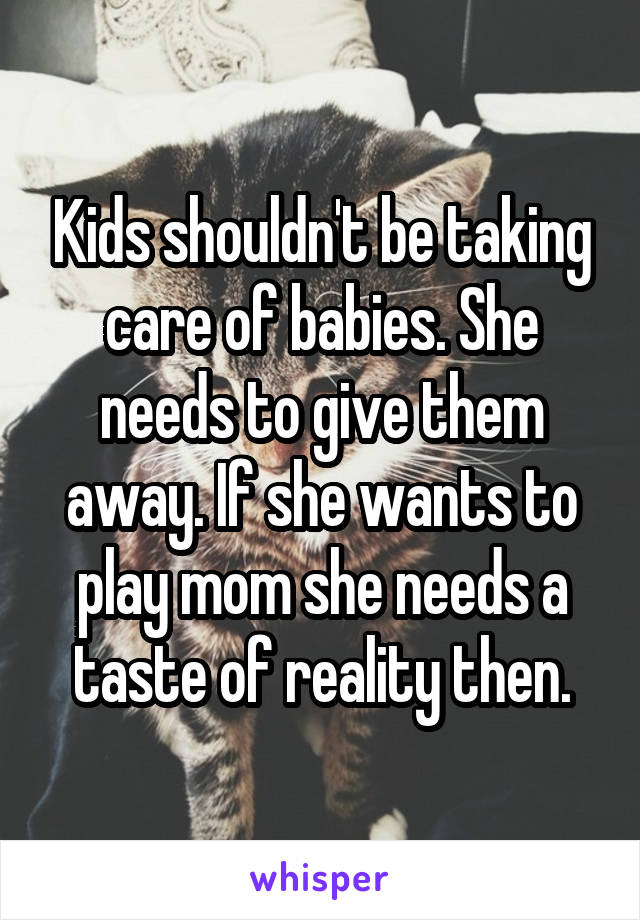 Kids shouldn't be taking care of babies. She needs to give them away. If she wants to play mom she needs a taste of reality then.