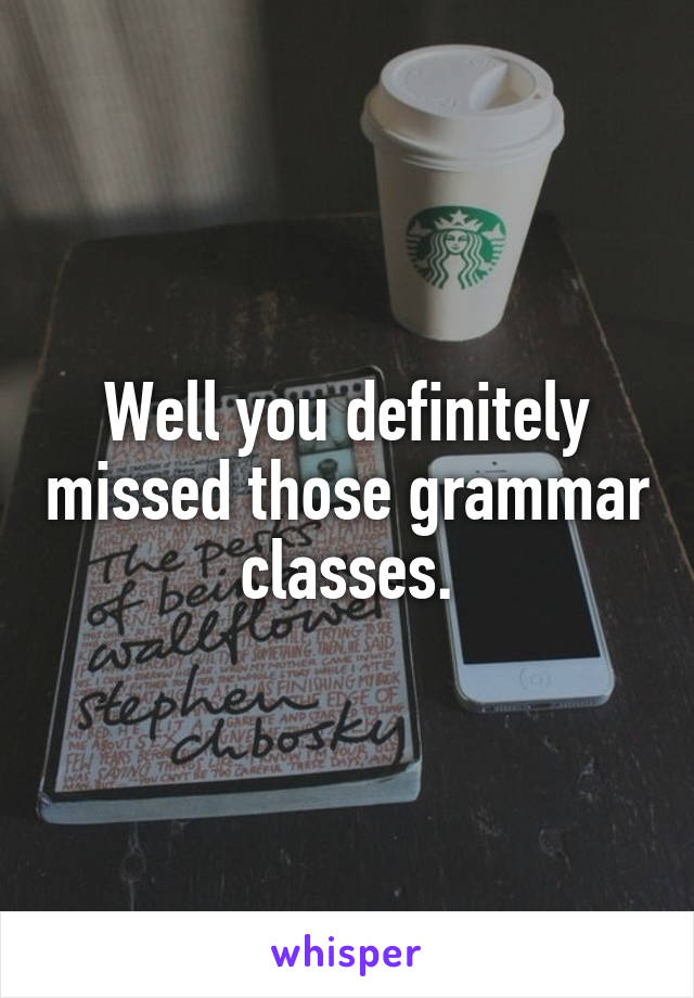 Well you definitely missed those grammar classes.