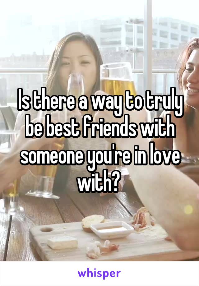 Is there a way to truly be best friends with someone you're in love with? 
