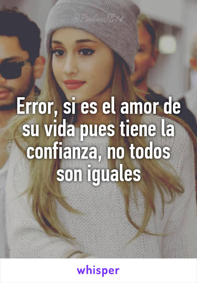 Error, si es el amor de su vida pues tiene la confianza, no todos son iguales