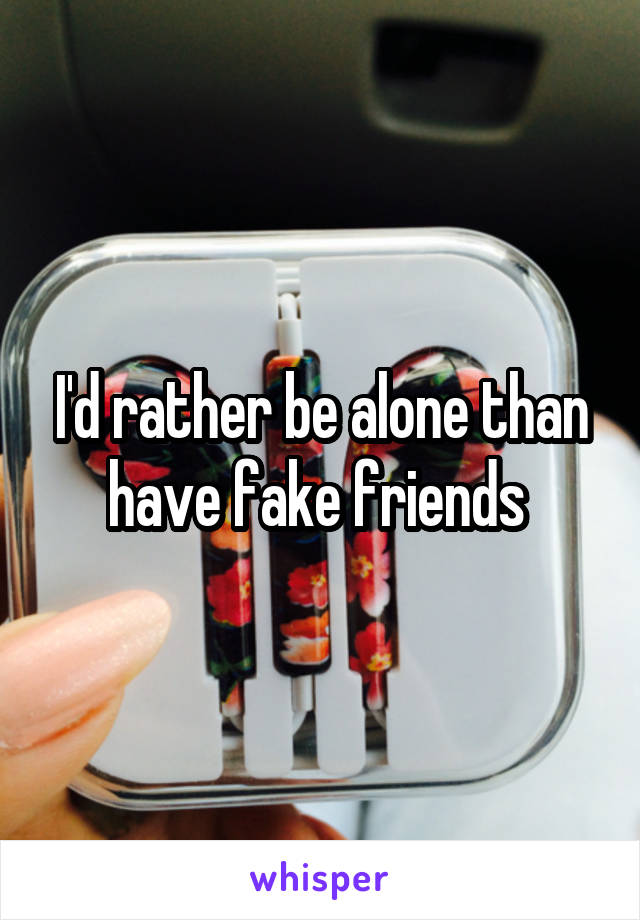 I'd rather be alone than have fake friends 