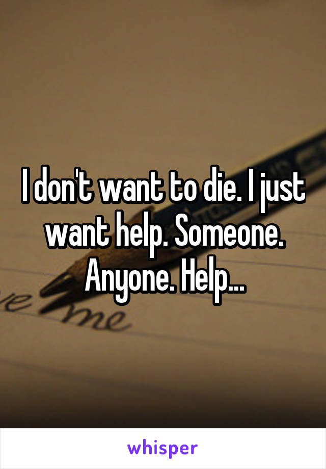 I don't want to die. I just want help. Someone. Anyone. Help...