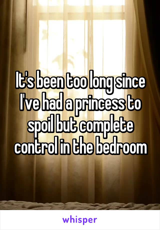 It's been too long since I've had a princess to spoil but complete control in the bedroom