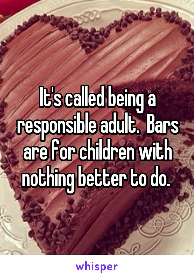 It's called being a responsible adult.  Bars are for children with nothing better to do. 