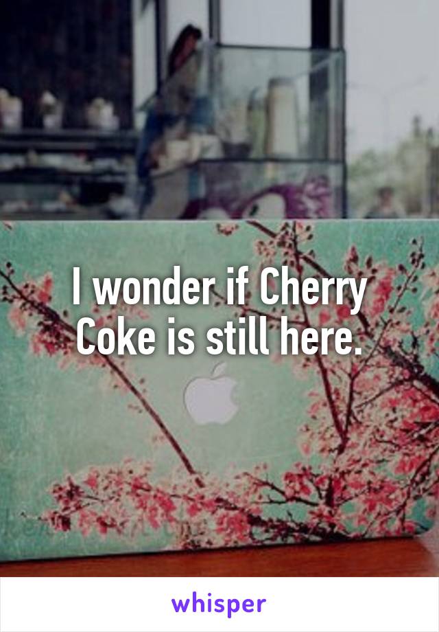 I wonder if Cherry Coke is still here.