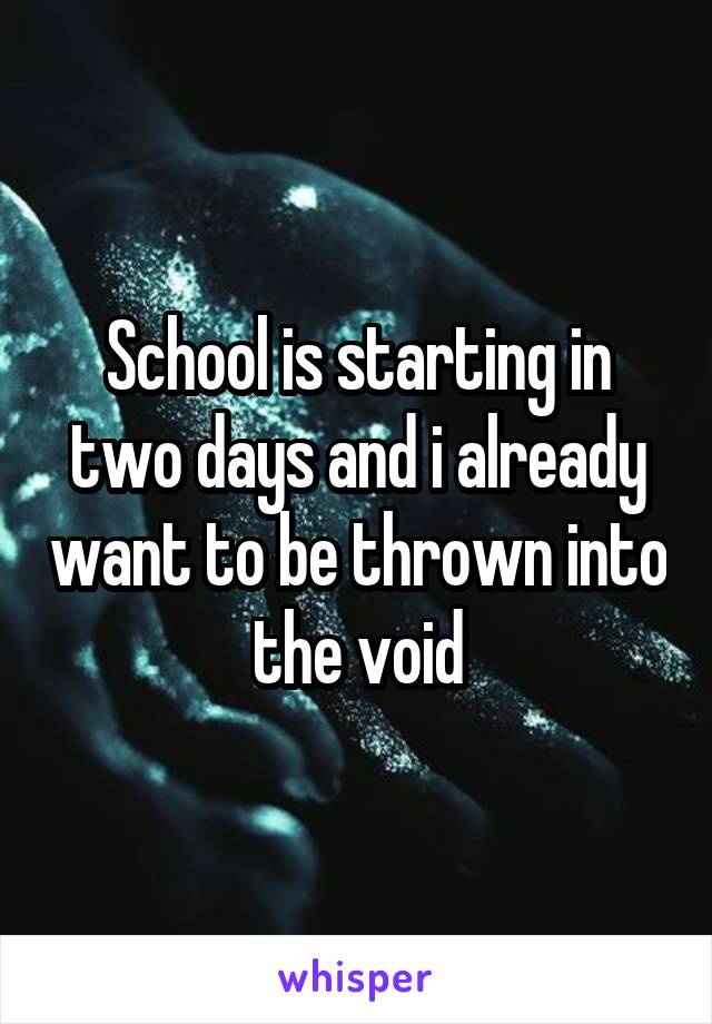 School is starting in two days and i already want to be thrown into the void