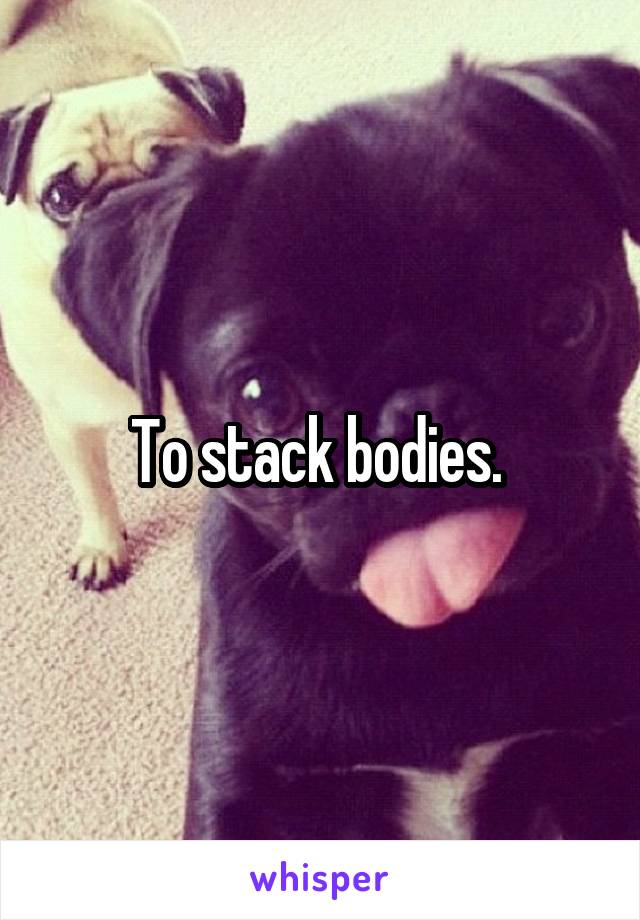 To stack bodies. 