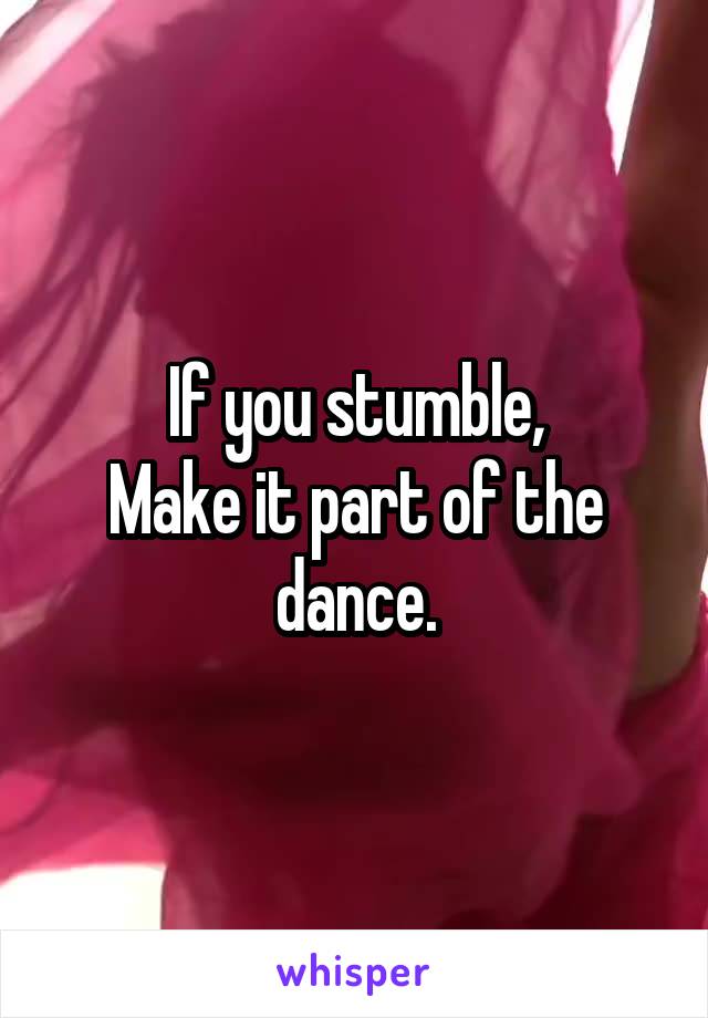 If you stumble,
Make it part of the dance.