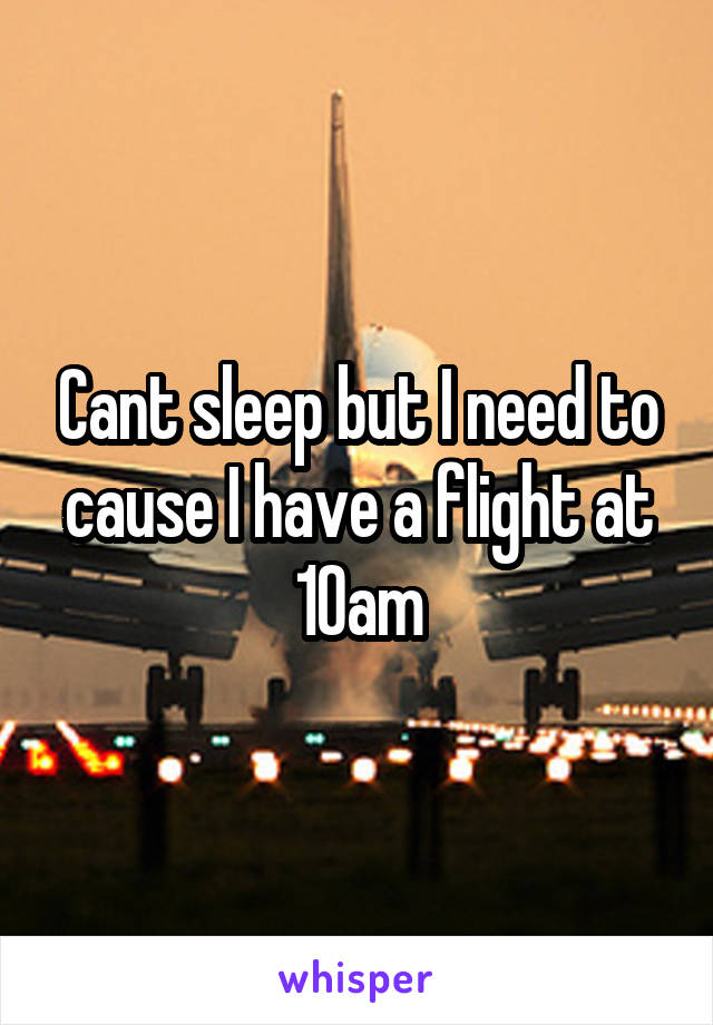 Cant sleep but I need to cause I have a flight at 10am