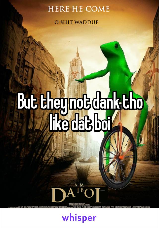 But they not dank tho like dat boi