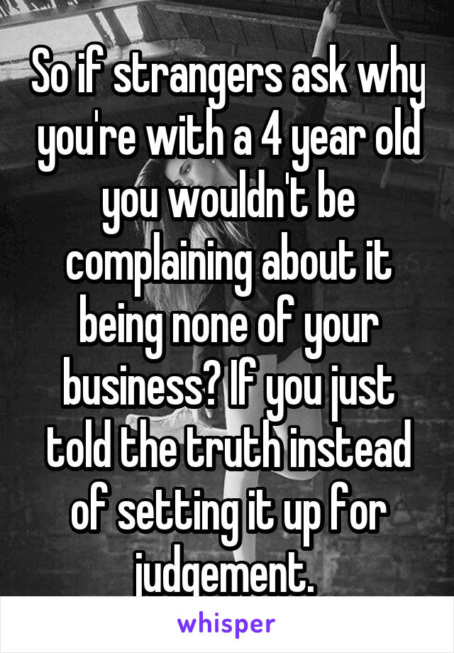 So if strangers ask why you're with a 4 year old you wouldn't be complaining about it being none of your business? If you just told the truth instead of setting it up for judgement. 