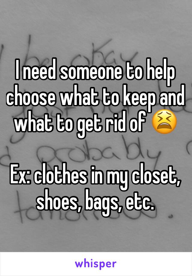 I need someone to help choose what to keep and what to get rid of 😫

Ex: clothes in my closet, shoes, bags, etc.