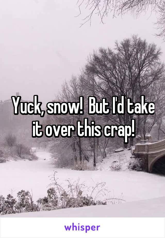 Yuck, snow!  But I'd take it over this crap!