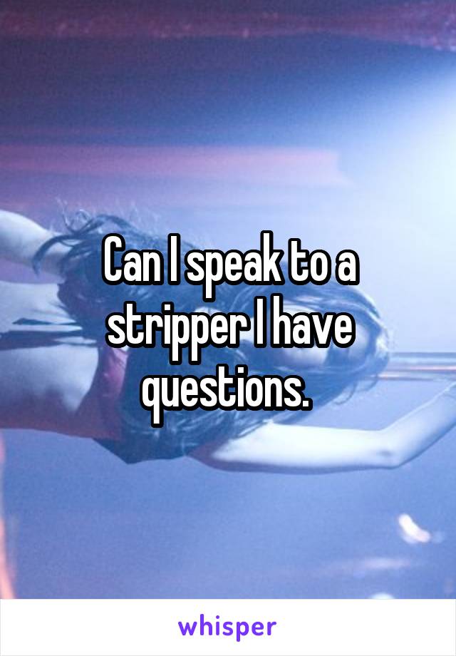 Can I speak to a stripper I have questions. 