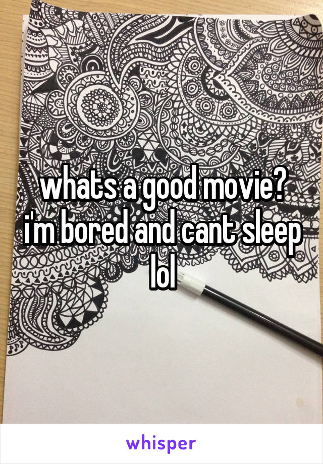 whats a good movie? i'm bored and cant sleep lol