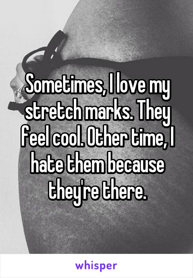 Sometimes, I love my stretch marks. They feel cool. Other time, I hate them because they're there.