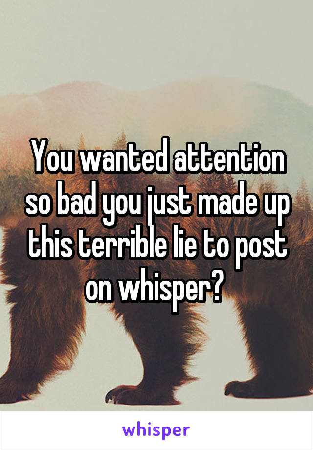 You wanted attention so bad you just made up this terrible lie to post on whisper? 