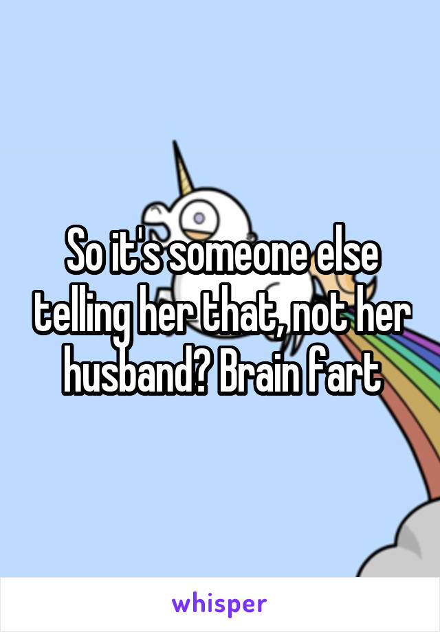 So it's someone else telling her that, not her husband? Brain fart