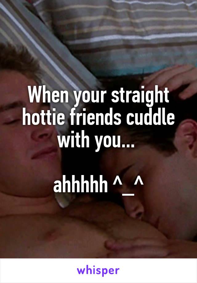 When your straight hottie friends cuddle with you... 

ahhhhh ^_^