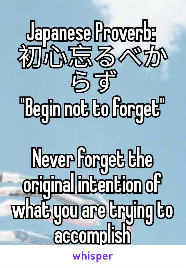 Japanese Proverb: 
初心忘るべからず
"Begin not to forget"

Never forget the original intention of what you are trying to accomplish