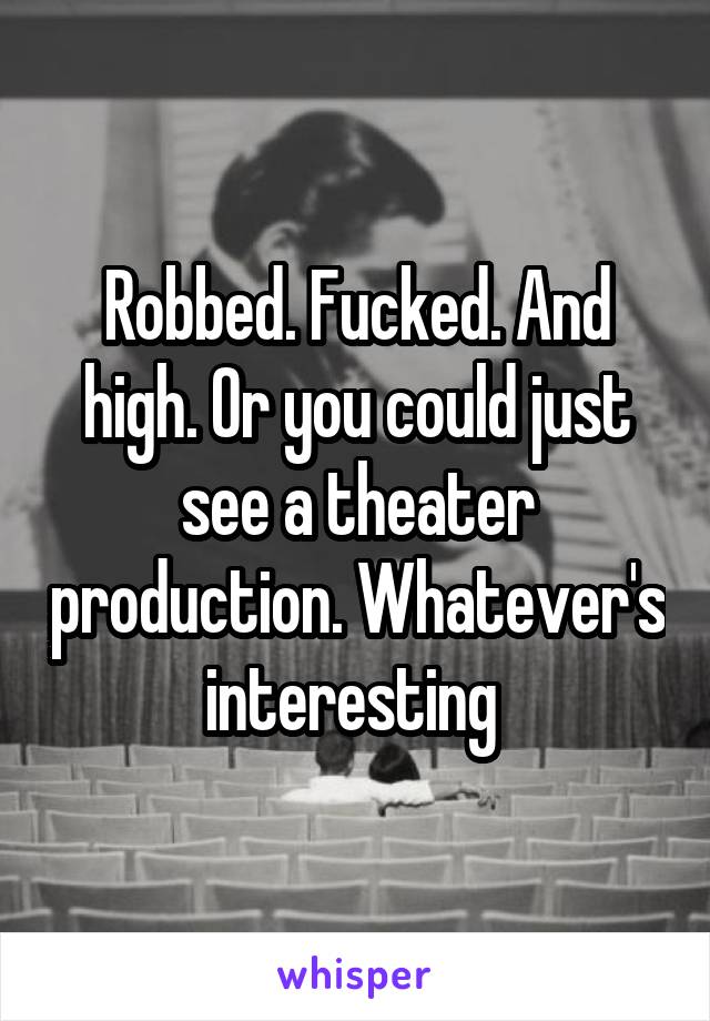 Robbed. Fucked. And high. Or you could just see a theater production. Whatever's interesting 