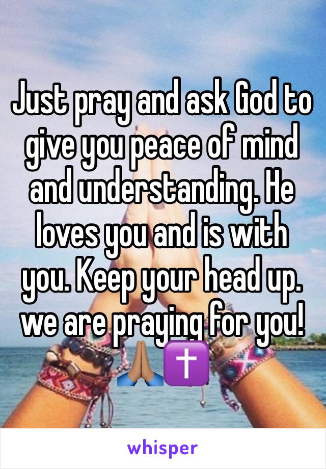 Just pray and ask God to give you peace of mind and understanding. He loves you and is with you. Keep your head up.  we are praying for you! 🙏🏽✝️