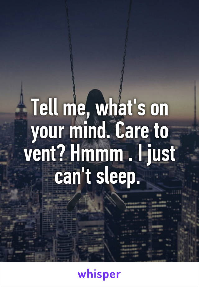 Tell me, what's on your mind. Care to vent? Hmmm . I just can't sleep. 