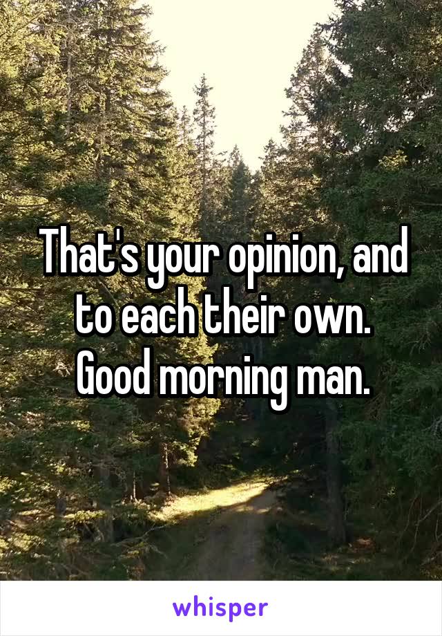 That's your opinion, and to each their own.
Good morning man.