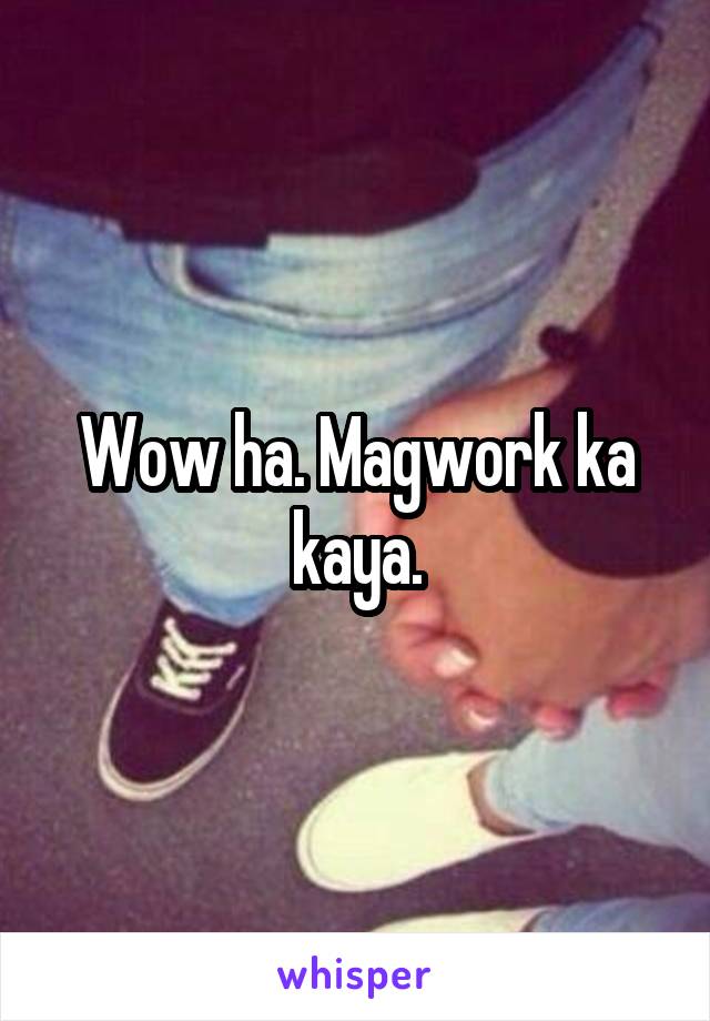 Wow ha. Magwork ka kaya.