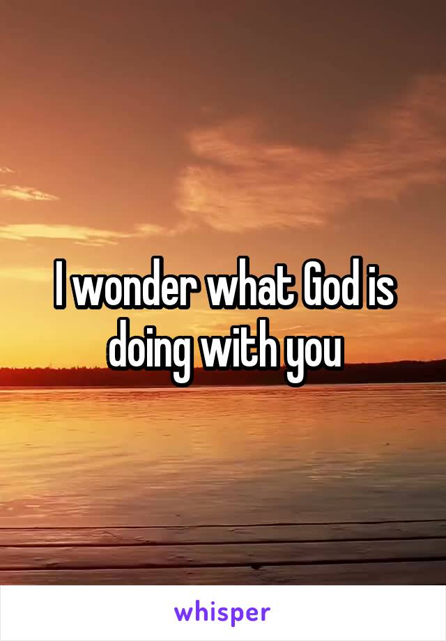 I wonder what God is doing with you