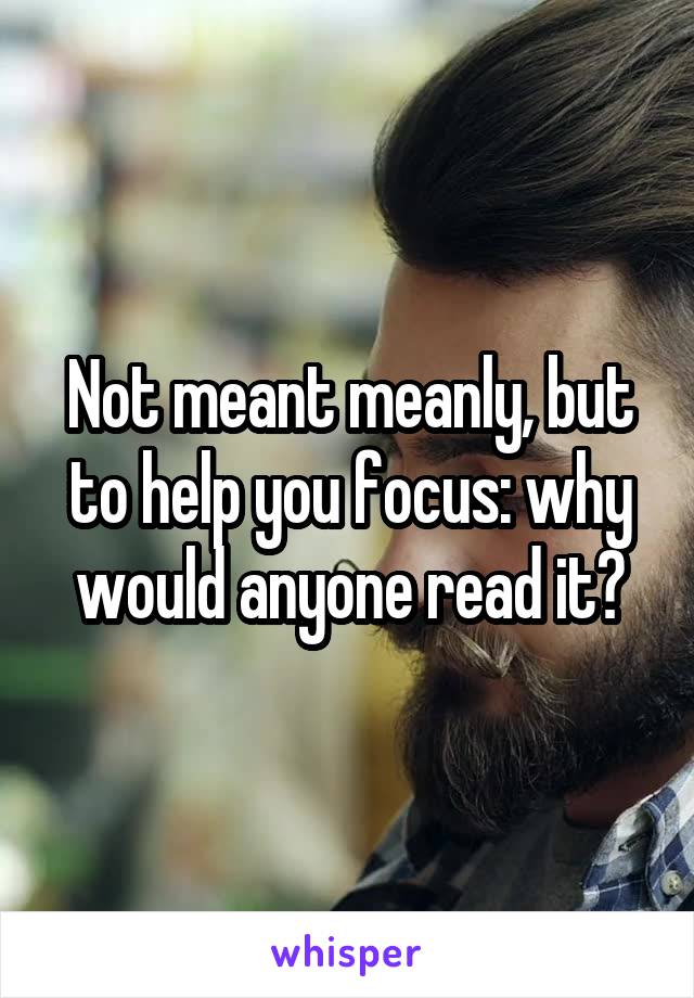 Not meant meanly, but to help you focus: why would anyone read it?