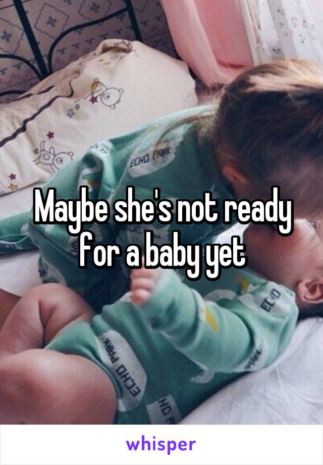 Maybe she's not ready for a baby yet