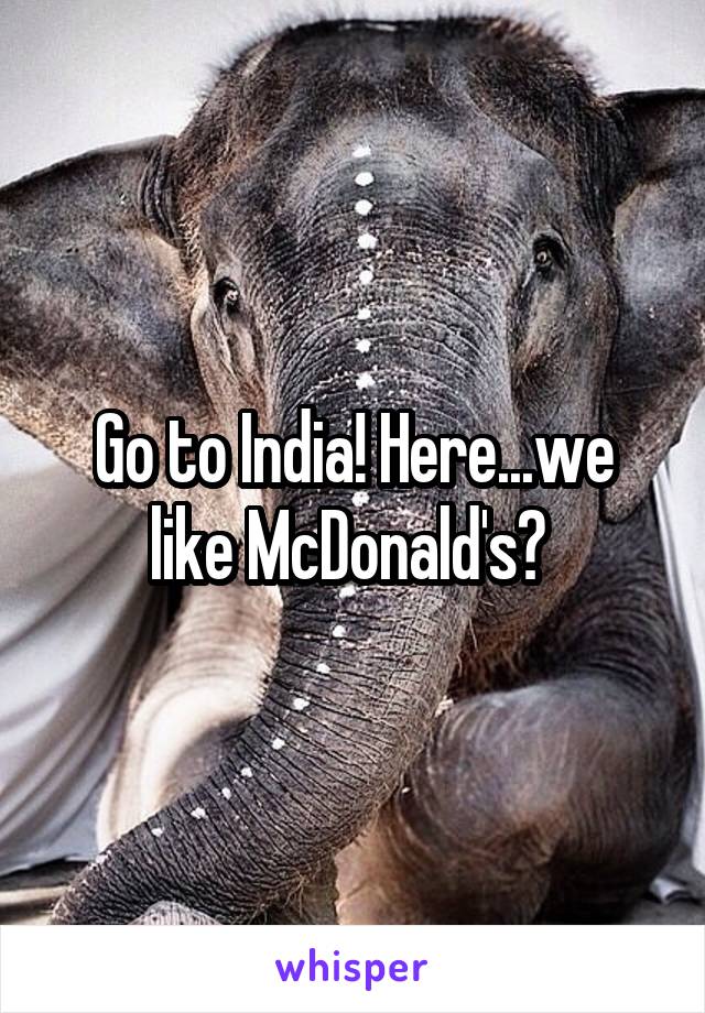 Go to India! Here...we like McDonald's? 