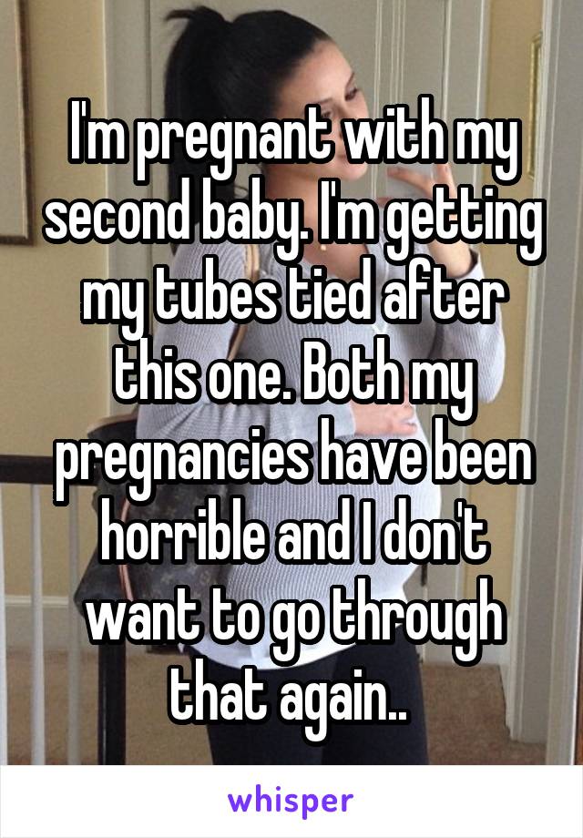 I'm pregnant with my second baby. I'm getting my tubes tied after this one. Both my pregnancies have been horrible and I don't want to go through that again.. 