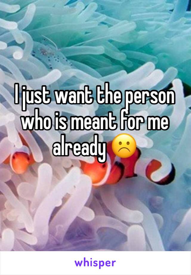 I just want the person who is meant for me already ☹️