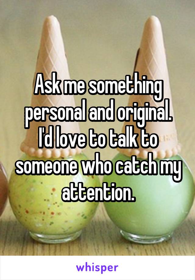 Ask me something personal and original.
I'd love to talk to someone who catch my attention.