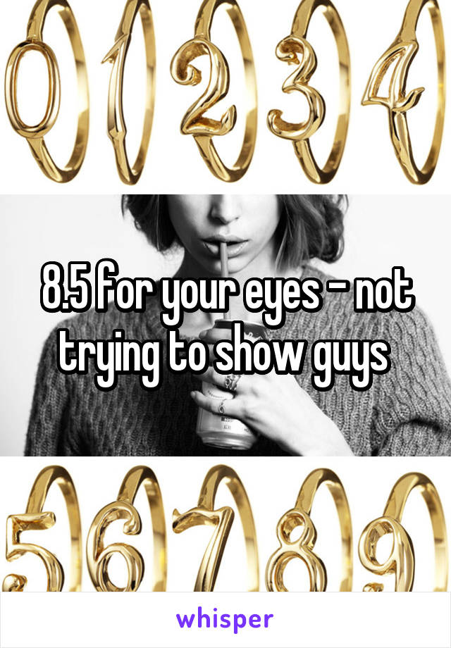 8.5 for your eyes - not trying to show guys 