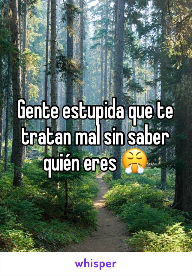 Gente estupida que te tratan mal sin saber quién eres 😤