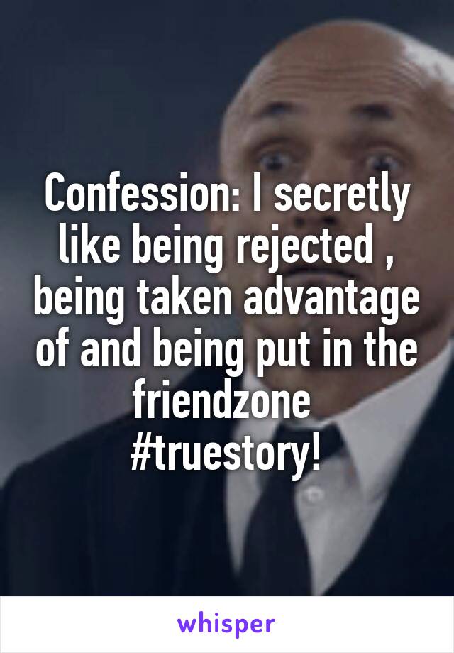 Confession: I secretly like being rejected , being taken advantage of and being put in the friendzone 
#truestory!