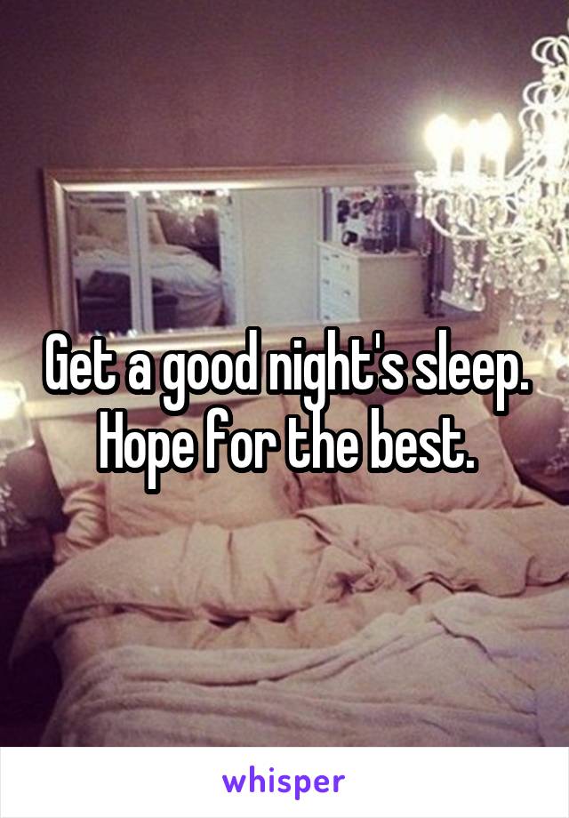 Get a good night's sleep. Hope for the best.