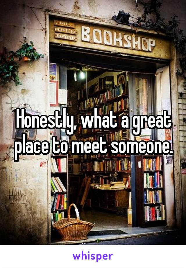 Honestly, what a great place to meet someone.