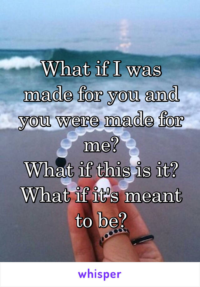 What if I was made for you and you were made for me?
What if this is it?
What if it's meant to be?