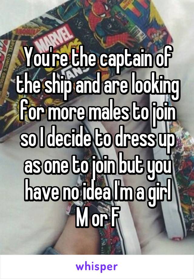 You're the captain of the ship and are looking for more males to join so I decide to dress up as one to join but you have no idea I'm a girl
M or F