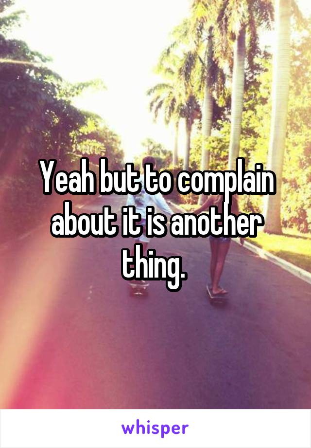 Yeah but to complain about it is another thing. 