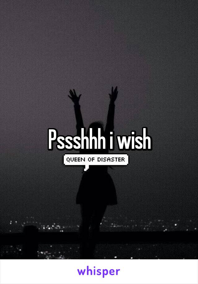 Pssshhh i wish