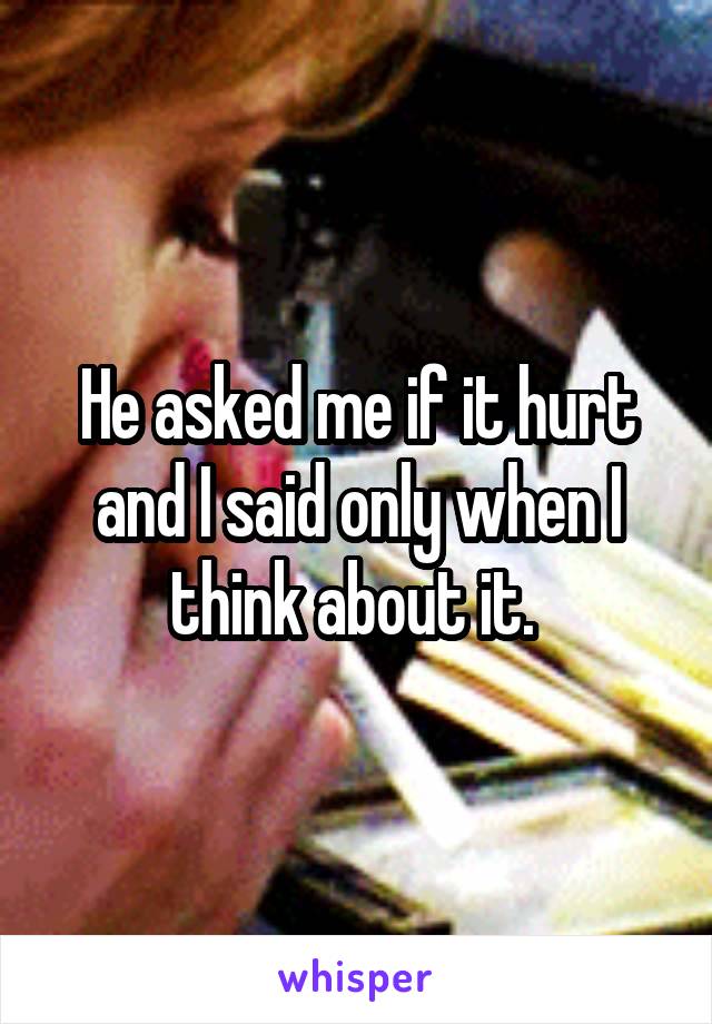 He asked me if it hurt and I said only when I think about it. 