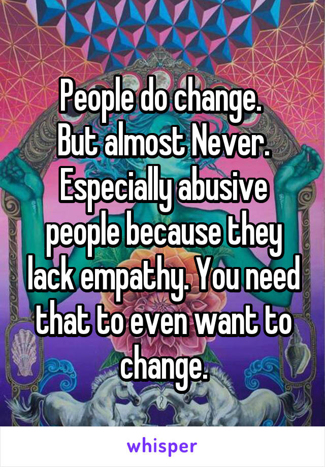 People do change. 
But almost Never.
Especially abusive people because they lack empathy. You need that to even want to change.