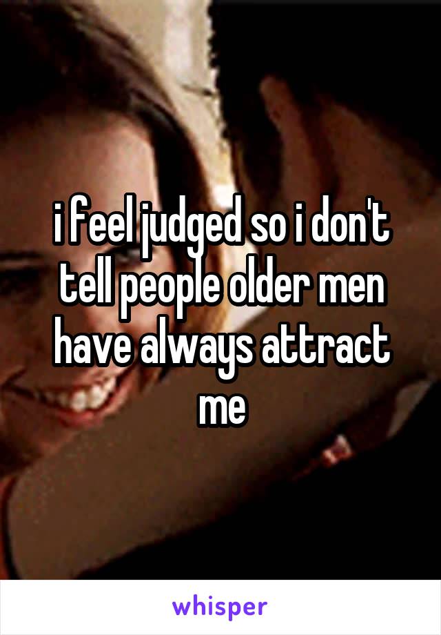 i feel judged so i don't tell people older men have always attract me