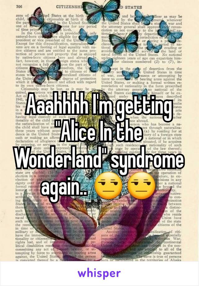 Aaahhhh I'm getting "Alice In the Wonderland" syndrome again.. 😒😒