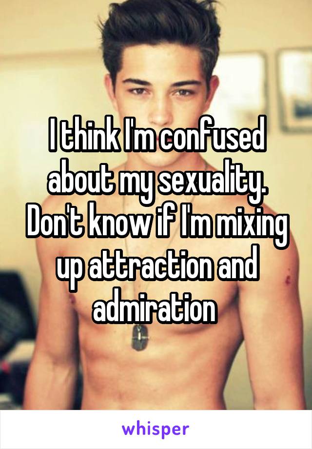 I think I'm confused about my sexuality. Don't know if I'm mixing up attraction and admiration 